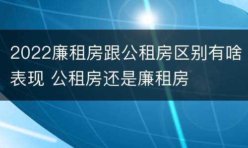 2022廉租房跟公租房区别有啥表现 公租房还是廉租房