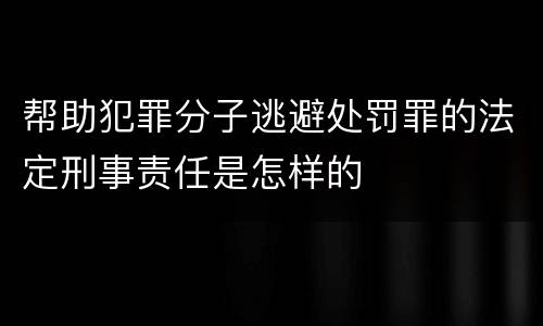 帮助犯罪分子逃避处罚罪的法定刑事责任是怎样的