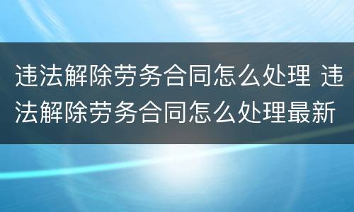 违法解除劳务合同怎么处理 违法解除劳务合同怎么处理最新