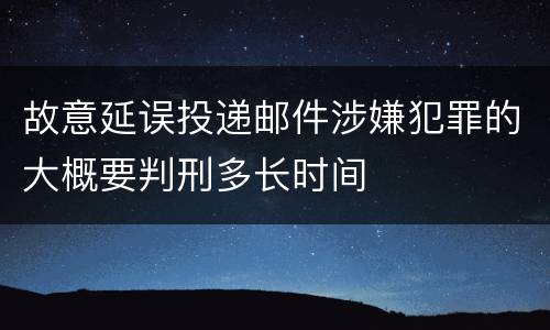 故意延误投递邮件涉嫌犯罪的大概要判刑多长时间