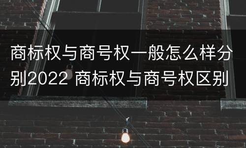 商标权与商号权一般怎么样分别2022 商标权与商号权区别