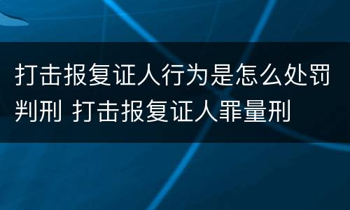 打击报复证人行为是怎么处罚判刑 打击报复证人罪量刑