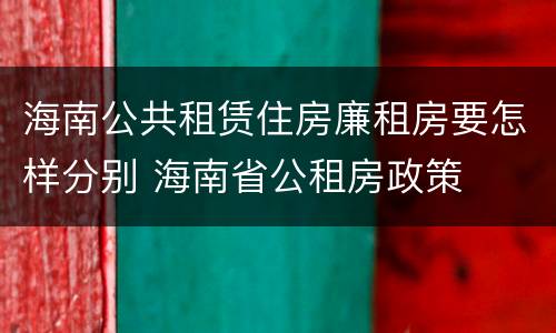 海南公共租赁住房廉租房要怎样分别 海南省公租房政策