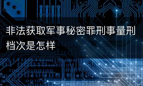非法获取军事秘密罪刑事量刑档次是怎样