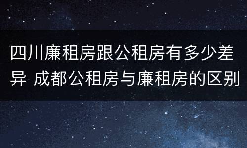 四川廉租房跟公租房有多少差异 成都公租房与廉租房的区别