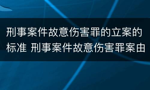 刑事案件故意伤害罪的立案的标准 刑事案件故意伤害罪案由