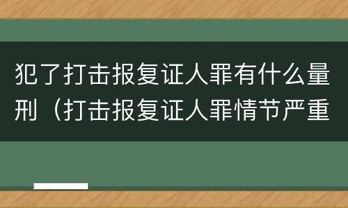 犯了打击报复证人罪有什么量刑（打击报复证人罪情节严重）