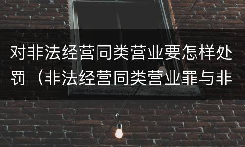对非法经营同类营业要怎样处罚（非法经营同类营业罪与非法经营罪）