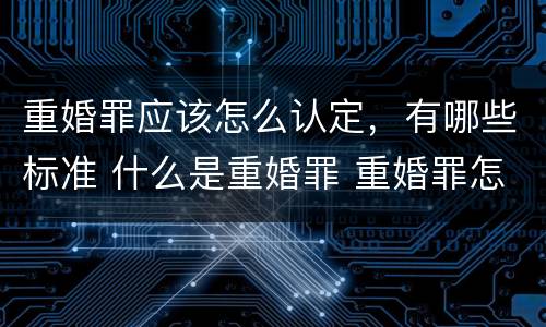 重婚罪应该怎么认定，有哪些标准 什么是重婚罪 重婚罪怎么认定