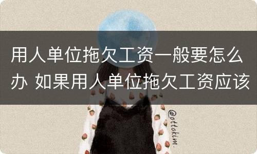 用人单位拖欠工资一般要怎么办 如果用人单位拖欠工资应该怎么办?