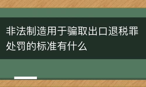 非法制造用于骗取出口退税罪处罚的标准有什么