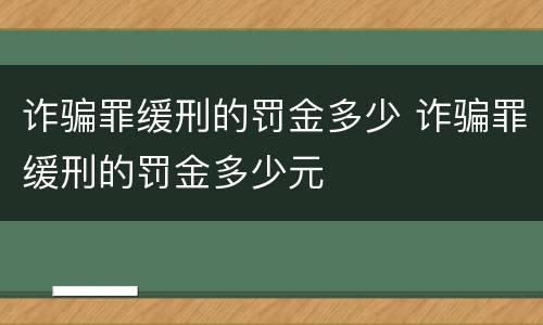 诈骗罪缓刑的罚金多少 诈骗罪缓刑的罚金多少元