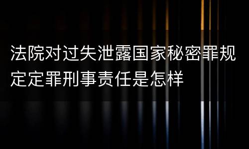 法院对过失泄露国家秘密罪规定定罪刑事责任是怎样