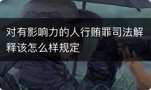 对有影响力的人行贿罪司法解释该怎么样规定