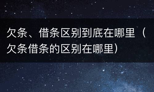 欠条、借条区别到底在哪里（欠条借条的区别在哪里）
