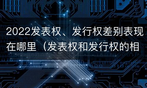 2022发表权、发行权差别表现在哪里（发表权和发行权的相同点）