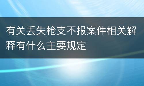有关丢失枪支不报案件相关解释有什么主要规定