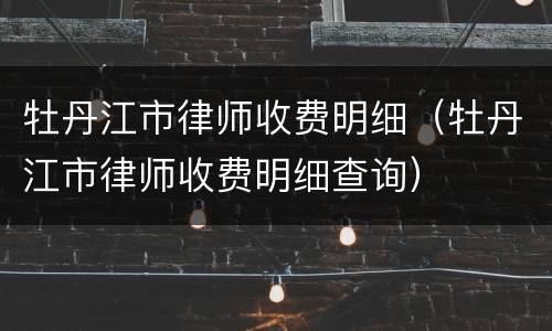 牡丹江市律师收费明细（牡丹江市律师收费明细查询）