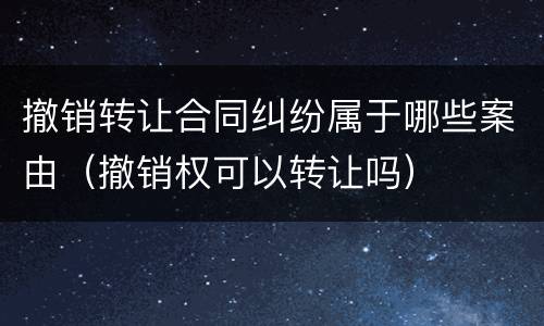 撤销转让合同纠纷属于哪些案由（撤销权可以转让吗）
