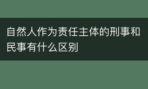 自然人作为责任主体的刑事和民事有什么区别
