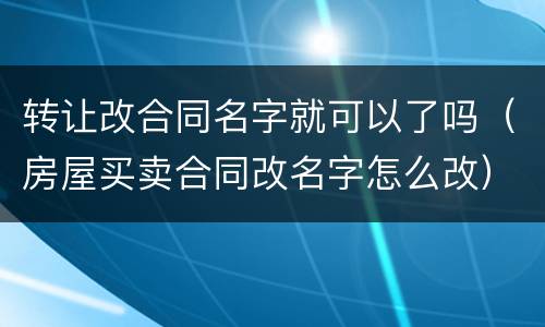 转让改合同名字就可以了吗（房屋买卖合同改名字怎么改）