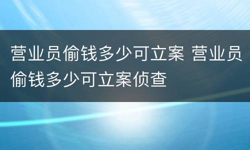 营业员偷钱多少可立案 营业员偷钱多少可立案侦查