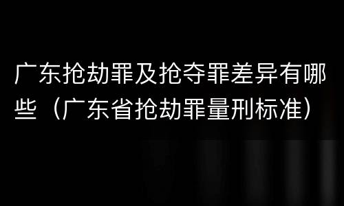 广东抢劫罪及抢夺罪差异有哪些（广东省抢劫罪量刑标准）