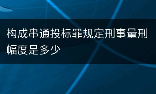 构成串通投标罪规定刑事量刑幅度是多少