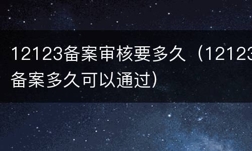 12123备案审核要多久（12123备案多久可以通过）