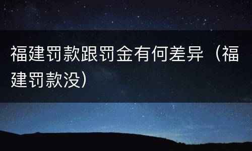 福建罚款跟罚金有何差异（福建罚款没）