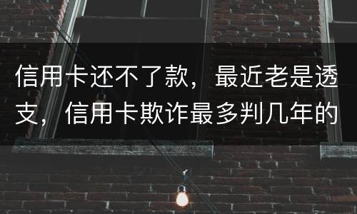 信用卡还不了款，最近老是透支，信用卡欺诈最多判几年的