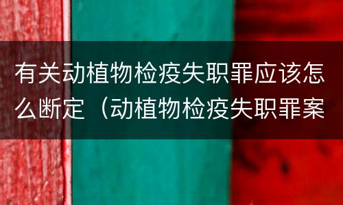 有关动植物检疫失职罪应该怎么断定（动植物检疫失职罪案例）