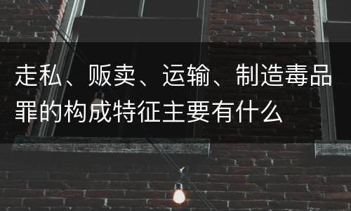 走私、贩卖、运输、制造毒品罪的构成特征主要有什么
