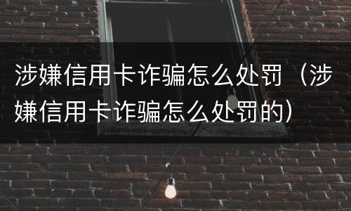 涉嫌信用卡诈骗怎么处罚（涉嫌信用卡诈骗怎么处罚的）