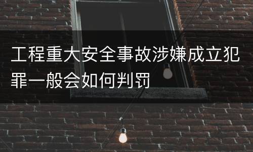 工程重大安全事故涉嫌成立犯罪一般会如何判罚