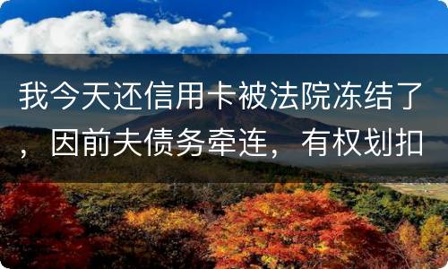 我今天还信用卡被法院冻结了，因前夫债务牵连，有权划扣吗