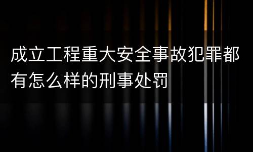 成立工程重大安全事故犯罪都有怎么样的刑事处罚