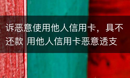 诉恶意使用他人信用卡，具不还款 用他人信用卡恶意透支