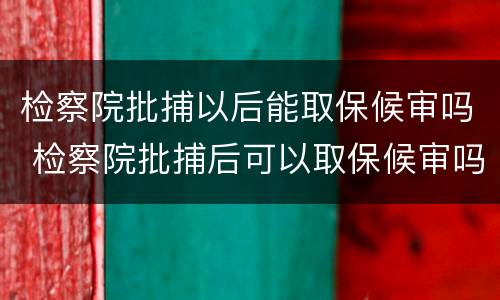 检察院批捕以后能取保候审吗 检察院批捕后可以取保候审吗