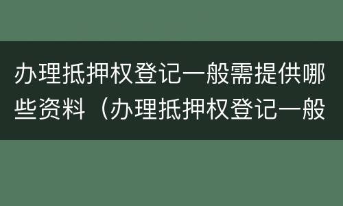 办理抵押权登记一般需提供哪些资料（办理抵押权登记一般需提供哪些资料呢）