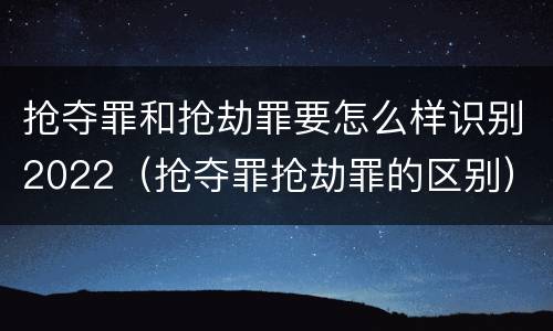 抢夺罪和抢劫罪要怎么样识别2022（抢夺罪抢劫罪的区别）