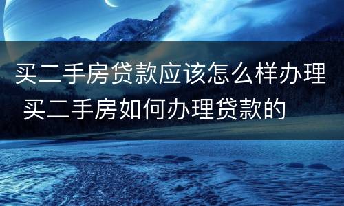 买二手房贷款应该怎么样办理 买二手房如何办理贷款的