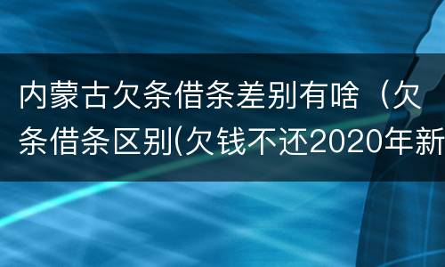内蒙古欠条借条差别有啥（欠条借条区别(欠钱不还2020年新规 - 法律之家）