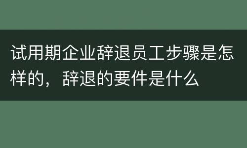 试用期企业辞退员工步骤是怎样的，辞退的要件是什么