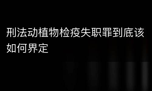 刑法动植物检疫失职罪到底该如何界定