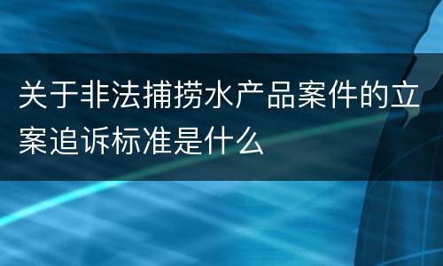 关于非法捕捞水产品案件的立案追诉标准是什么