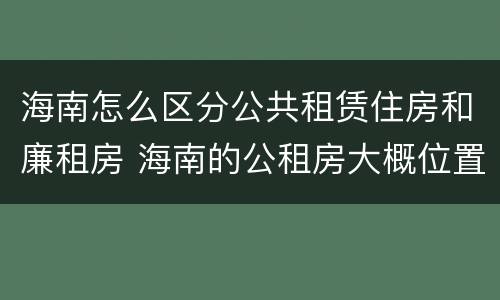 海南怎么区分公共租赁住房和廉租房 海南的公租房大概位置在哪里?