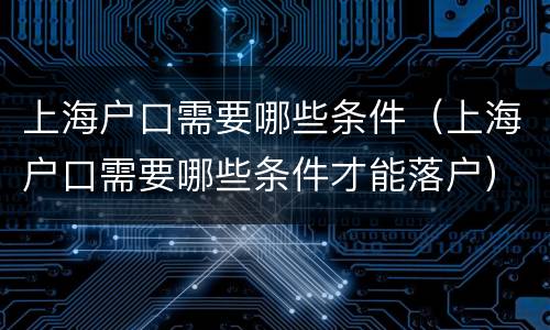 上海户口需要哪些条件（上海户口需要哪些条件才能落户）