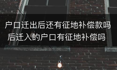 户口迁出后还有征地补偿款吗 后迁入的户口有征地补偿吗