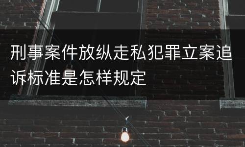刑事案件放纵走私犯罪立案追诉标准是怎样规定